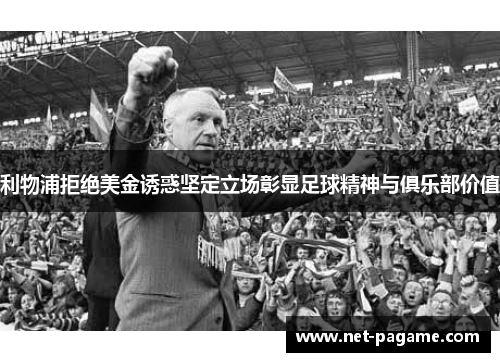 利物浦拒绝美金诱惑坚定立场彰显足球精神与俱乐部价值