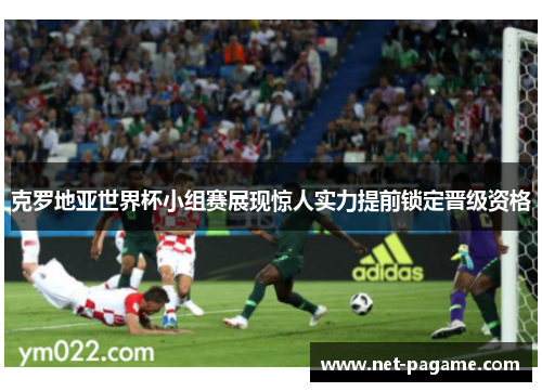 克罗地亚世界杯小组赛展现惊人实力提前锁定晋级资格