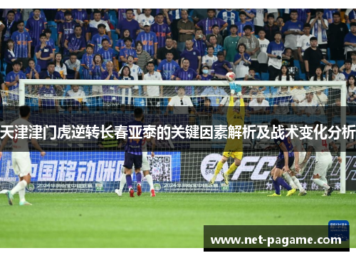 天津津门虎逆转长春亚泰的关键因素解析及战术变化分析 天津津门虎逆转长春亚泰的关键因素解析及战术变化分析