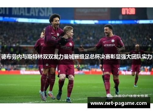 德布劳内与斯特林双双发力曼城晋级足总杯决赛彰显强大团队实力 德布劳内与斯特林双双发力曼城晋级足总杯决赛彰显强大团队实力