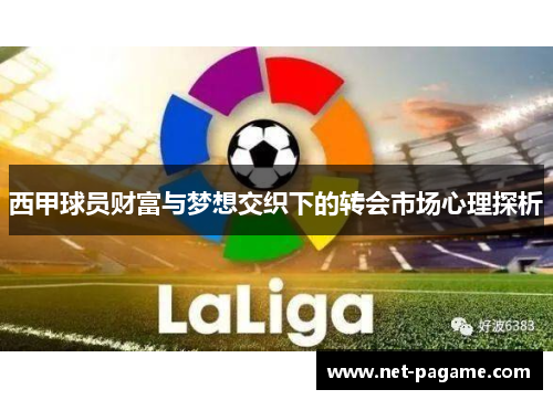 西甲球员财富与梦想交织下的转会市场心理探析 西甲球员财富与梦想交织下的转会市场心理探析
