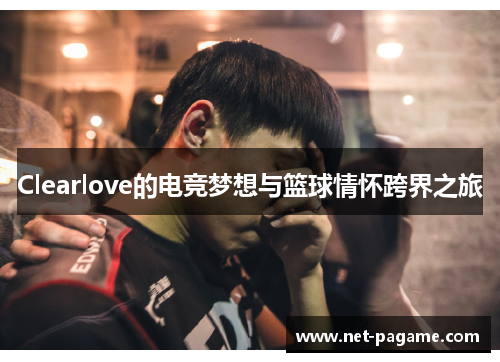 Clearlove的电竞梦想与篮球情怀跨界之旅