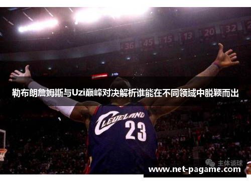 勒布朗詹姆斯与Uzi巅峰对决解析谁能在不同领域中脱颖而出
