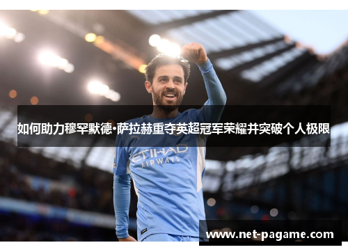 如何助力穆罕默德·萨拉赫重夺英超冠军荣耀并突破个人极限