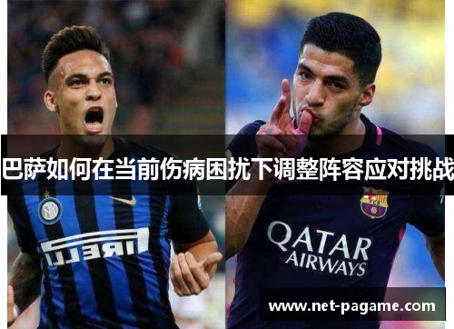 巴萨如何在当前伤病困扰下调整阵容应对挑战