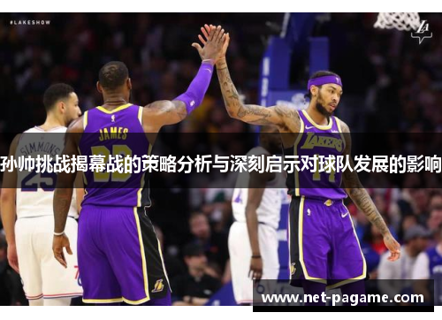 孙帅挑战揭幕战的策略分析与深刻启示对球队发展的影响 孙帅挑战揭幕战的策略分析与深刻启示对球队发展的影响