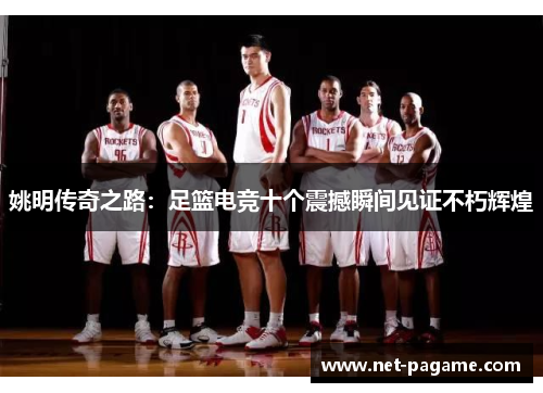 姚明传奇之路：足篮电竞十个震撼瞬间见证不朽辉煌