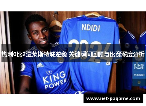 热刺0比2遭莱斯特城逆袭 关键瞬间回顾与比赛深度分析 热刺0比2遭莱斯特城逆袭 关键瞬间回顾与比赛深度分析