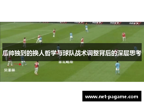 瓜帅独到的换人哲学与球队战术调整背后的深层思考