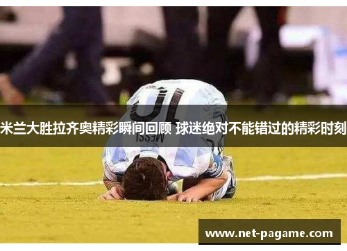 米兰大胜拉齐奥精彩瞬间回顾 球迷绝对不能错过的精彩时刻 米兰大胜拉齐奥精彩瞬间回顾 球迷绝对不能错过的精彩时刻