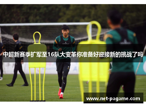 中超新赛季扩军至16队大变革你准备好迎接新的挑战了吗 中超新赛季扩军至16队大变革你准备好迎接新的挑战了吗