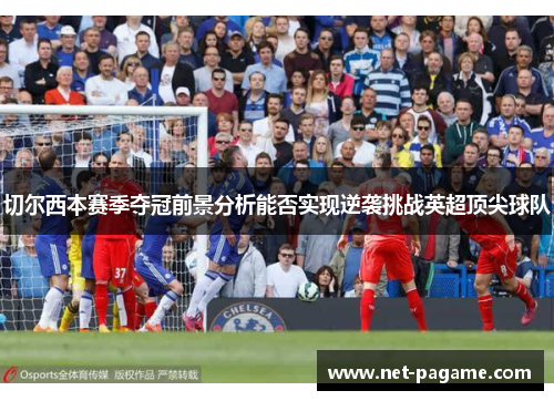 切尔西本赛季夺冠前景分析能否实现逆袭挑战英超顶尖球队