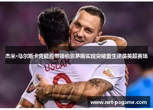 杰米·马尔斯卡克能否带领伯恩茅斯实现突破重生逆袭英超赛场