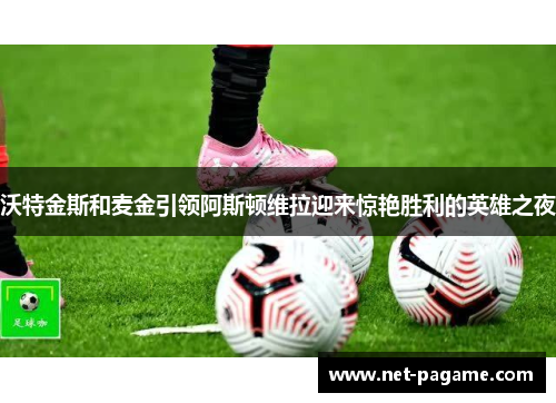 沃特金斯和麦金引领阿斯顿维拉迎来惊艳胜利的英雄之夜