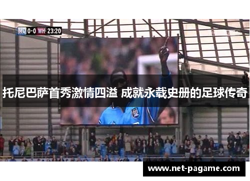 托尼巴萨首秀激情四溢 成就永载史册的足球传奇