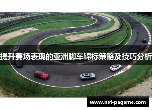 提升赛场表现的亚洲脚车锦标策略及技巧分析 提升赛场表现的亚洲脚车锦标策略及技巧分析