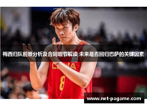 梅西归队前景分析及合同细节解读 未来是否回归巴萨的关键因素