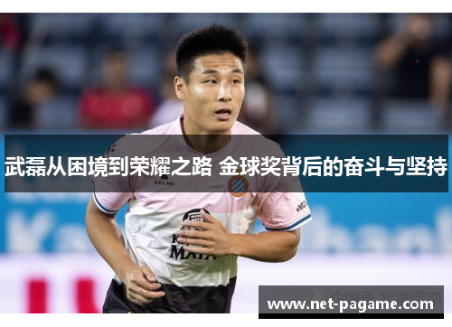 武磊从困境到荣耀之路 金球奖背后的奋斗与坚持 武磊从困境到荣耀之路 金球奖背后的奋斗与坚持