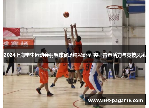 2024上海学生运动会羽毛球赛场精彩纷呈 突显青春活力与竞技风采