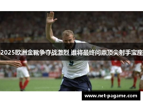 2025欧洲金靴争夺战激烈 谁将最终问鼎顶尖射手宝座 2025欧洲金靴争夺战激烈 谁将最终问鼎顶尖射手宝座