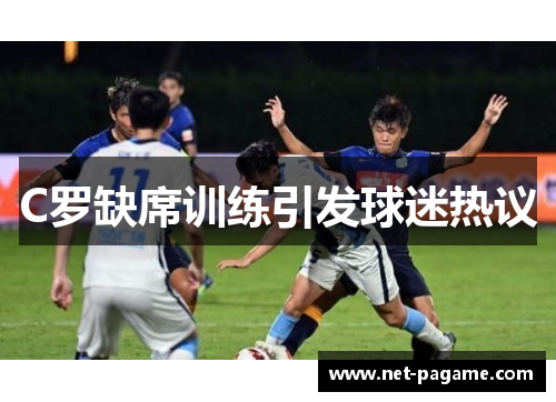 C罗缺席训练引发球迷热议 C罗缺席训练引发球迷热议