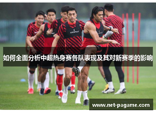 如何全面分析中超热身赛各队表现及其对新赛季的影响 如何全面分析中超热身赛各队表现及其对新赛季的影响