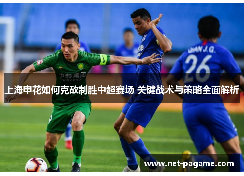 上海申花如何克敌制胜中超赛场 关键战术与策略全面解析