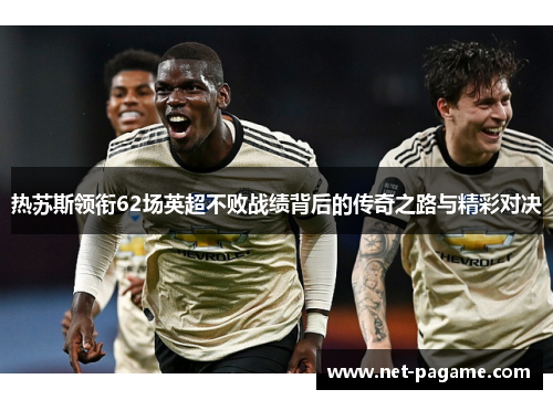 热苏斯领衔62场英超不败战绩背后的传奇之路与精彩对决