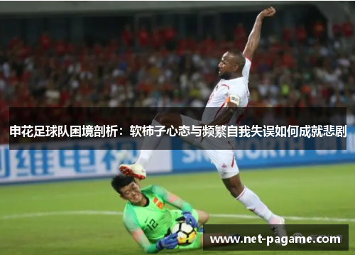 申花足球队困境剖析：软柿子心态与频繁自我失误如何成就悲剧