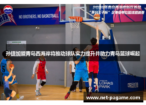 孙捷加盟青岛西海岸将推动球队实力提升并助力青岛篮球崛起 孙捷加盟青岛西海岸将推动球队实力提升并助力青岛篮球崛起