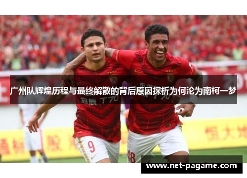 广州队辉煌历程与最终解散的背后原因探析为何沦为南柯一梦 广州队辉煌历程与最终解散的背后原因探析为何沦为南柯一梦
