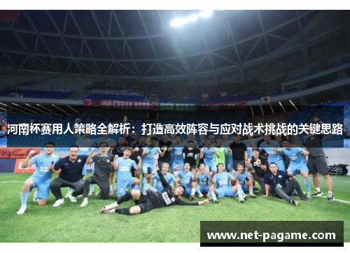 河南杯赛用人策略全解析:打造高效阵容与应对战术挑战的关键思路 河南杯赛用人策略全解析:打造高效阵容与应对战术挑战的关键思路