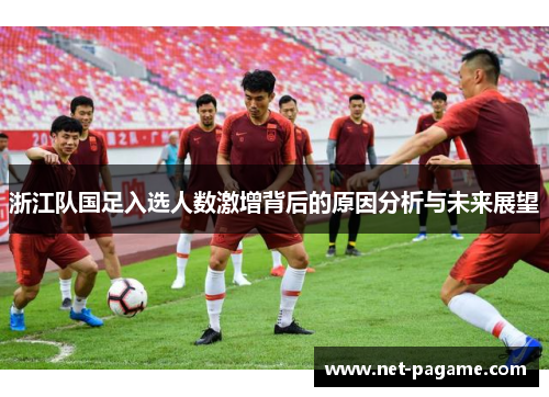 浙江队国足入选人数激增背后的原因分析与未来展望 浙江队国足入选人数激增背后的原因分析与未来展望