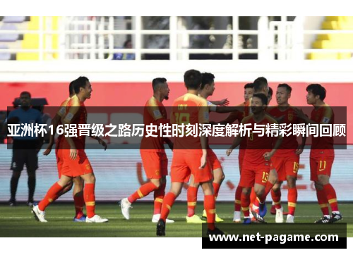 亚洲杯16强晋级之路历史性时刻深度解析与精彩瞬间回顾 亚洲杯16强晋级之路历史性时刻深度解析与精彩瞬间回顾