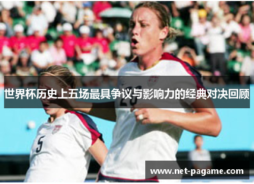 世界杯历史上五场最具争议与影响力的经典对决回顾 世界杯历史上五场最具争议与影响力的经典对决回顾