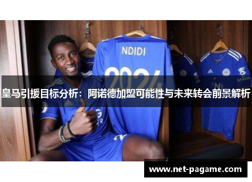 皇马引援目标分析：阿诺德加盟可能性与未来转会前景解析