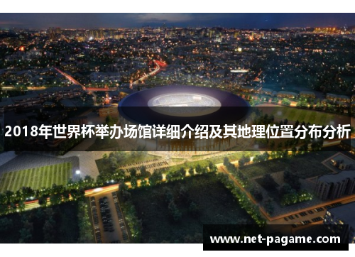 2018年世界杯举办场馆详细介绍及其地理位置分布分析 2018年世界杯举办场馆详细介绍及其地理位置分布分析