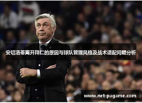 安切洛蒂离开拜仁的原因与球队管理风格及战术适配问题分析 安切洛蒂离开拜仁的原因与球队管理风格及战术适配问题分析