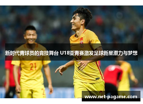新时代青球员的竞技舞台 U18亚青赛激发足球新星潜力与梦想