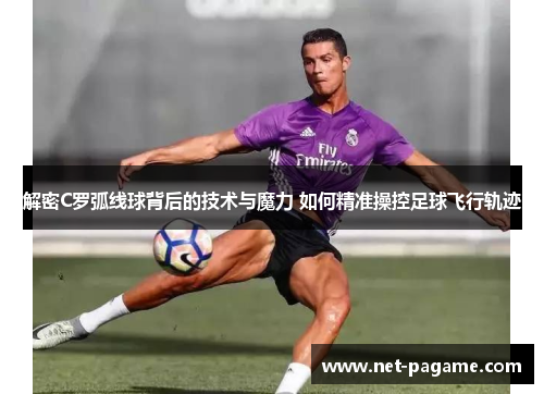 解密C罗弧线球背后的技术与魔力 如何精准操控足球飞行轨迹 解密C罗弧线球背后的技术与魔力 如何精准操控足球飞行轨迹