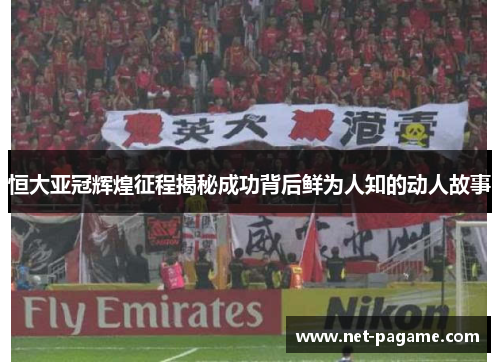恒大亚冠辉煌征程揭秘成功背后鲜为人知的动人故事