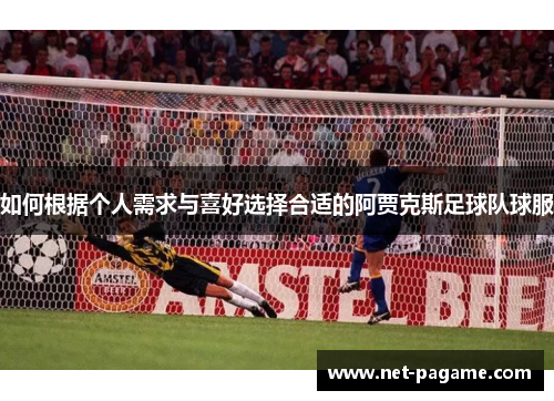 如何根据个人需求与喜好选择合适的阿贾克斯足球队球服 如何根据个人需求与喜好选择合适的阿贾克斯足球队球服