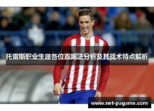 托雷斯职业生涯各位置踢法分析及其战术特点解析