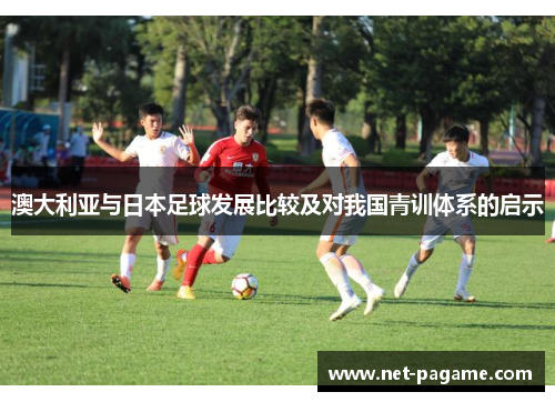 澳大利亚与日本足球发展比较及对我国青训体系的启示 澳大利亚与日本足球发展比较及对我国青训体系的启示