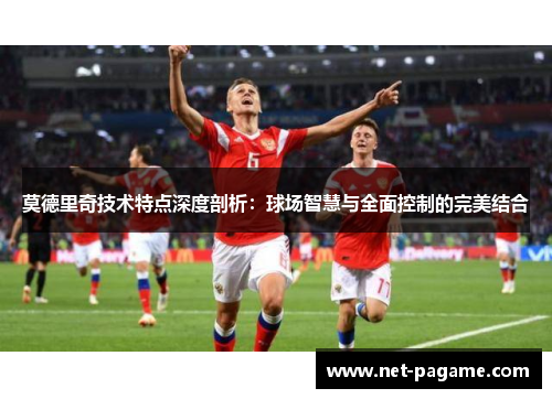 莫德里奇技术特点深度剖析:球场智慧与全面控制的完美结合 莫德里奇技术特点深度剖析:球场智慧与全面控制的完美结合