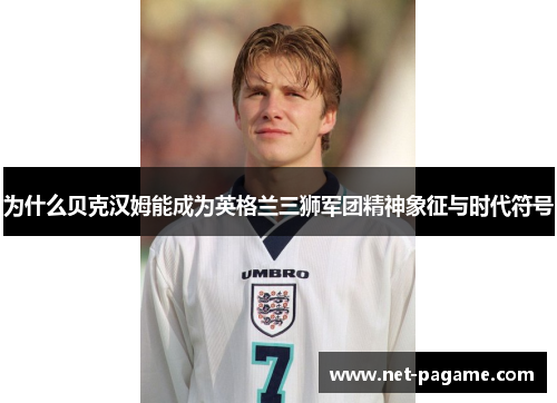 为什么贝克汉姆能成为英格兰三狮军团精神象征与时代符号 为什么贝克汉姆能成为英格兰三狮军团精神象征与时代符号