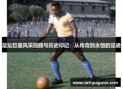 足坛巨星风采回顾与历史印记:从传奇到永恒的足迹 足坛巨星风采回顾与历史印记:从传奇到永恒的足迹