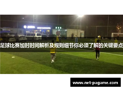 足球比赛加时时间解析及规则细节你必须了解的关键要点 足球比赛加时时间解析及规则细节你必须了解的关键要点
