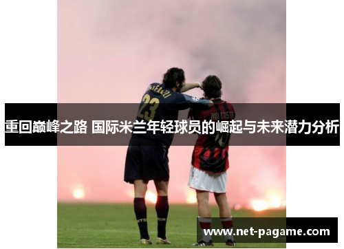重回巅峰之路 国际米兰年轻球员的崛起与未来潜力分析