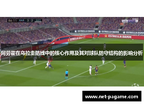 阿劳霍在乌拉圭防线中的核心作用及其对球队防守结构的影响分析